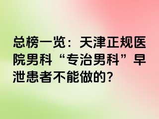 总榜一览：天津正规医院男科“专治男科”早泄患者不能做的？