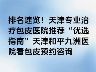 排名速览！天津专业治疗包皮医院推荐“优选指南”天津和平九洲医院看包皮预约咨询