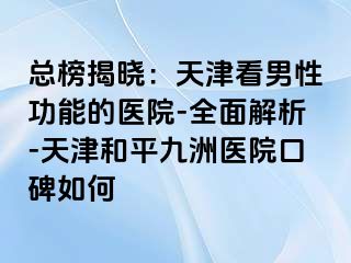 总榜揭晓：天津看男性功能的医院-全面解析-天津和平九洲医院口碑如何