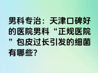 男科专治：天津口碑好的医院男科“正规医院”包皮过长引发的细菌有哪些？