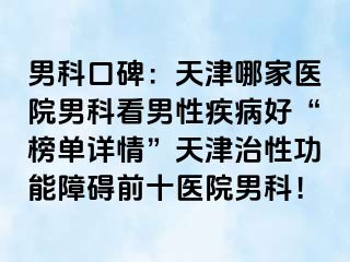 男科口碑：天津哪家医院男科看男性疾病好“榜单详情”天津治性功能障碍前十医院男科！