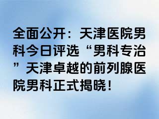 全面公开：天津医院男科今日评选“男科专治”天津卓越的前列腺医院男科正式揭晓！