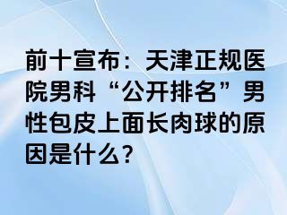 前十宣布：天津正规医院男科“公开排名”男性包皮上面长肉球的原因是什么？