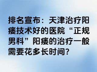 排名宣布：天津治疗阳痿技术好的医院“正规男科”阳痿的治疗一般需要花多长时间？