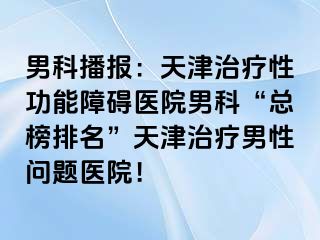 男科播报：天津治疗性功能障碍医院男科“总榜排名”天津治疗男性问题医院！