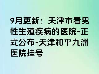 9月更新：天津市看男性生殖疾病的医院-正式公布-天津和平九洲医院挂号