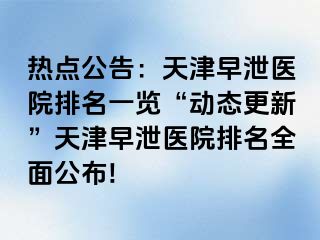 热点公告：天津早泄医院排名一览“动态更新”天津早泄医院排名全面公布!