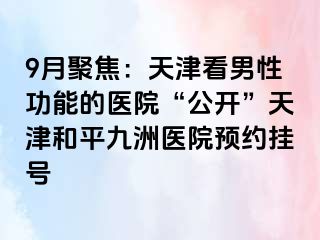 9月聚焦：天津看男性功能的医院“公开”天津和平九洲医院预约挂号