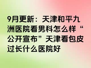 9月更新：天津和平九洲医院看男科怎么样“公开宣布”天津看包皮过长什么医院好