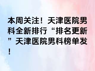 本周关注！天津医院男科全新排行“排名更新”天津医院男科榜单发！