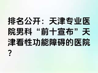 排名公开：天津专业医院男科“前十宣布”天津看性功能障碍的医院？
