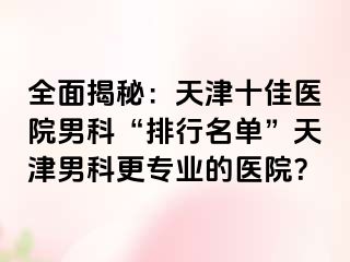 全面揭秘：天津十佳医院男科“排行名单”天津男科更专业的医院？