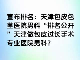宣布排名：天津包皮包茎医院男科“排名公开”天津做包皮过长手术专业医院男科？