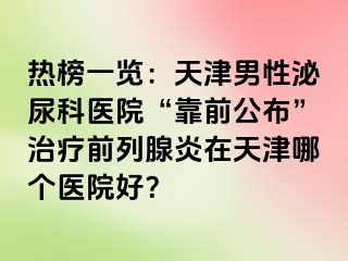 热榜一览：天津男性泌尿科医院“靠前公布”治疗前列腺炎在天津哪个医院好？