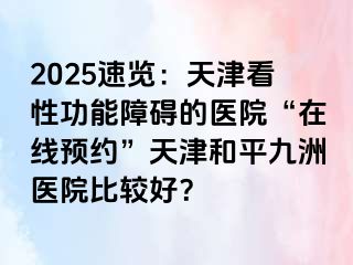2025速览：天津看性功能障碍的医院“在线预约”天津和平九洲医院比较好？
