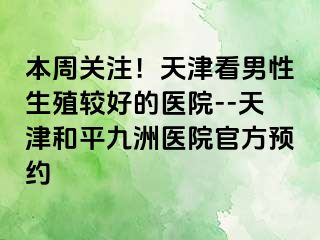 本周关注！天津看男性生殖较好的医院--天津和平九洲医院官方预约