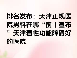 排名发布：天津正规医院男科在哪“前十宣布”天津看性功能障碍好的医院