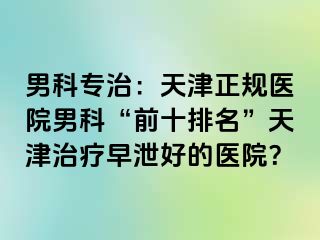 男科专治：天津正规医院男科“前十排名”天津治疗早泄好的医院？