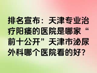 排名宣布：天津专业治疗阳痿的医院是哪家“前十公开”天津市泌尿外科哪个医院看的好？