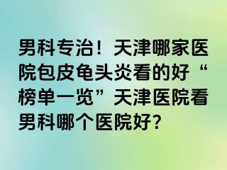 男科专治！天津哪家医院包皮龟头炎看的好“榜单一览”天津医院看男科哪个医院好？