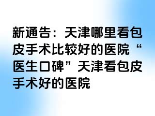 新通告：天津哪里看包皮手术比较好的医院“医生口碑”天津看包皮手术好的医院