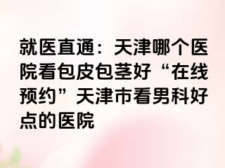 就医直通：天津哪个医院看包皮包茎好“在线预约”天津市看男科好点的医院