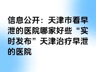 信息公开：天津市看早泄的医院哪家好些“实时发布”天津治疗早泄的医院