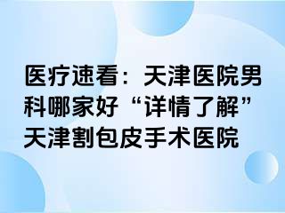 医疗速看：天津医院男科哪家好“详情了解”天津割包皮手术医院
