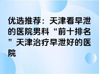 优选推荐：天津看早泄的医院男科“前十排名”天津治疗早泄好的医院