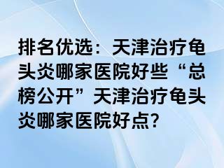 排名优选：天津治疗龟头炎哪家医院好些“总榜公开”天津治疗龟头炎哪家医院好点？
