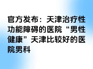 官方发布：天津治疗性功能障碍的医院“男性健康”天津比较好的医院男科