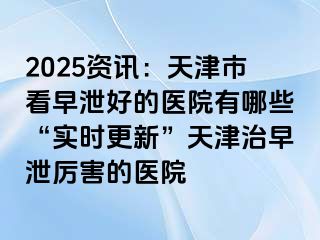 2025资讯：天津市看早泄好的医院有哪些“实时更新”天津治早泄厉害的医院