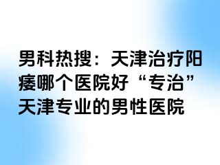 男科热搜：天津治疗阳痿哪个医院好“专治”天津专业的男性医院
