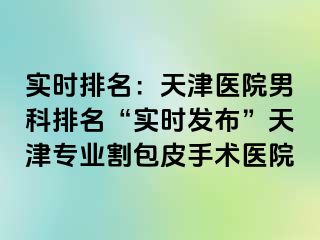 实时排名：天津医院男科排名“实时发布”天津专业割包皮手术医院