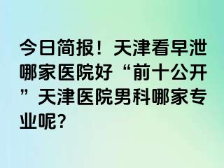 今日简报！天津看早泄哪家医院好“前十公开”天津医院男科哪家专业呢？