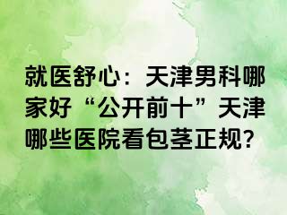 就医舒心：天津男科哪家好“公开前十”天津哪些医院看包茎正规？