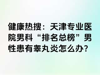 健康热搜：天津专业医院男科“排名总榜”男性患有睾丸炎怎么办？