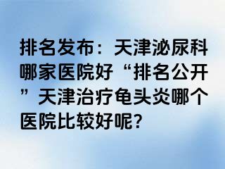 排名发布：天津泌尿科哪家医院好“排名公开”天津治疗龟头炎哪个医院比较好呢？