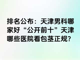 排名公布：天津男科哪家好“公开前十”天津哪些医院看包茎正规？