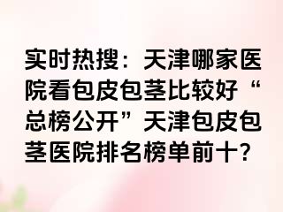 实时热搜：天津哪家医院看包皮包茎比较好“总榜公开”天津包皮包茎医院排名榜单前十？