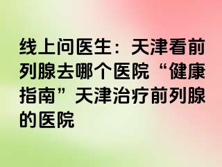 线上问医生：天津看前列腺去哪个医院“健康指南”天津治疗前列腺的医院