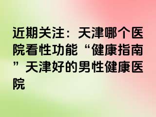 近期关注：天津哪个医院看性功能“健康指南”天津好的男性健康医院