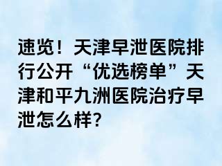 速览！天津早泄医院排行公开“优选榜单”天津和平九洲医院治疗早泄怎么样？