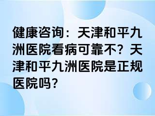 健康咨询：天津和平九洲医院看病可靠不？天津和平九洲医院是正规医院吗？