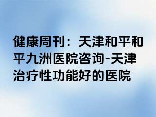 健康周刊：天津和平和平九洲医院咨询-天津治疗性功能好的医院