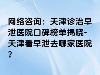网络咨询：天津诊治早泄医院口碑榜单揭晓-天津看早泄去哪家医院？