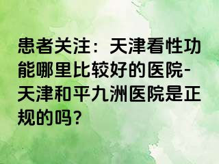患者关注：天津看性功能哪里比较好的医院-天津和平九洲医院是正规的吗？