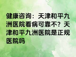 健康咨询：天津和平九洲医院看病可靠不？天津和平九洲医院是正规医院吗