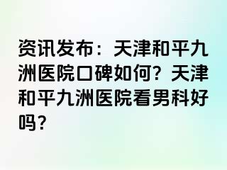 资讯发布：天津和平九洲医院口碑如何？天津和平九洲医院看男科好吗？