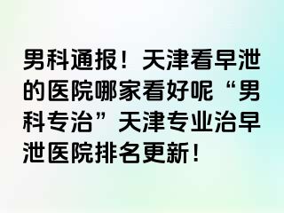 男科通报！天津看早泄的医院哪家看好呢“男科专治”天津专业治早泄医院排名更新！
